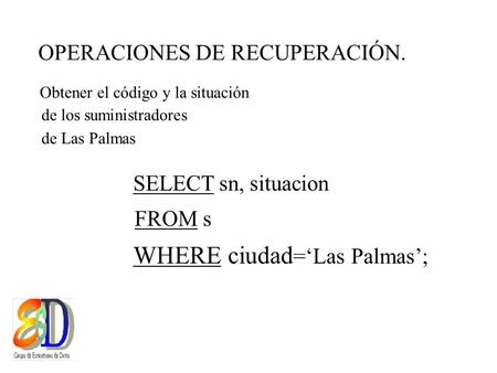 OPERACIONES DE RECUPERACIÓN. WHERE ciudad =‘Las Palmas’; de los suministradores Obtener el código y la situación de Las Palmas SELECT sn, situacion FROM.