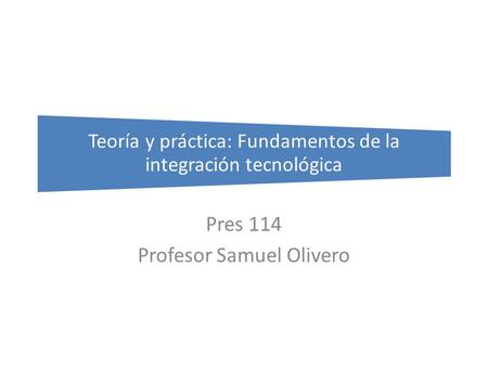 Teoría y práctica: Fundamentos de la integración tecnológica Pres 114 Profesor Samuel Olivero.