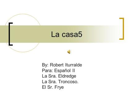 La casa5 By: Robert Iturralde Para: Español II La Sra. Eldredge La Sra. Troncoso. El Sr. Frye.