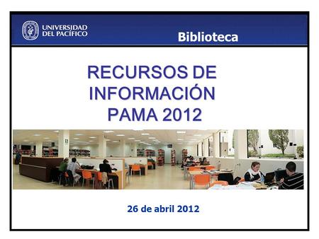 RECURSOS DE INFORMACIÓN PAMA 2012 26 de abril 2012 Biblioteca.