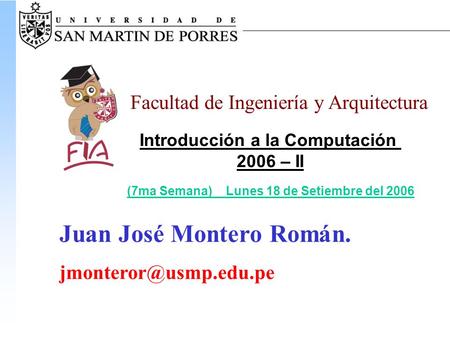 Facultad de Ingeniería y Arquitectura Introducción a la Computación 2006 – II (7ma Semana) Lunes 18 de Setiembre del 2006 Juan José Montero Román.