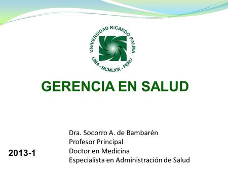 GERENCIA EN SALUD Dra. Socorro A. de Bambarén Profesor Principal Doctor en Medicina Especialista en Administración de Salud 2013-1.