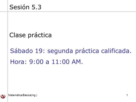 Matemática Básica(Ing.)1 Sesión 5.3 Clase práctica Sábado 19: segunda práctica calificada. Hora: 9:00 a 11:00 AM.