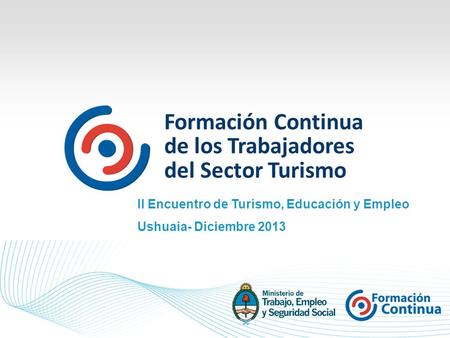 Formación Continua de los Trabajadores del Sector Turismo II Encuentro de Turismo, Educación y Empleo Ushuaia- Diciembre 2013.