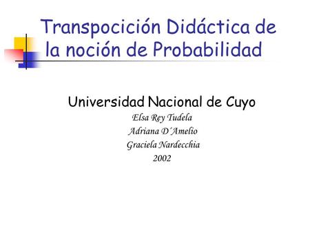 Transpocición Didáctica de la noción de Probabilidad Universidad Nacional de Cuyo Elsa Rey Tudela Adriana D´Amelio Graciela Nardecchia 2002.