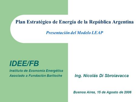 Buenos Aires, 15 de Agosto de 2006 Ing. Nicolás Di Sbroiavacca IDEE/FB Instituto de Economía Energética Asociado a Fundación Bariloche Plan Estratégico.