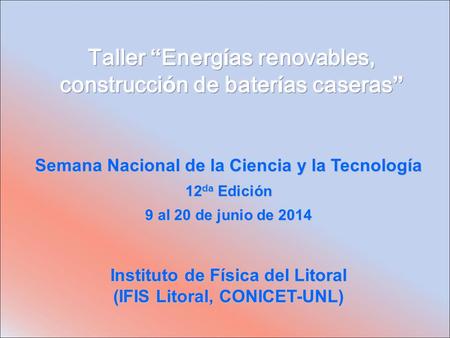 Semana Nacional de la Ciencia y la Tecnología 12 da Edición 9 al 20 de junio de 2014 Instituto de Física del Litoral (IFIS Litoral, CONICET-UNL)