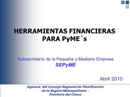HERRAMIENTAS FINANCIERAS PARA PyME`s Subsecretaría de la Pequeña y Mediana Empresa SEPyME Abril 2010 Agencia del Consejo Regional de Planificación de la.