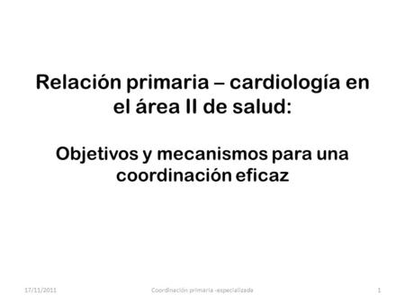 Relación primaria – cardiología en el área II de salud: Objetivos y mecanismos para una coordinación eficaz 17/11/20111Coordinación primaria -especializada.