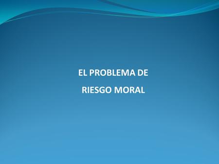 EL PROBLEMA DE RIESGO MORAL.