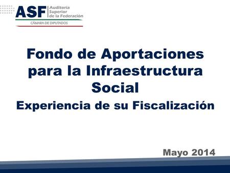 Fondo de Aportaciones para la Infraestructura Social Experiencia de su Fiscalización Mayo 2014.