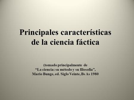 Principales características de la ciencia fáctica (tomado principalmente de “La ciencia: su método y su filosofía”, Mario Bunge, ed. Siglo Veinte,