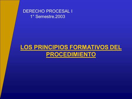 DERECHO PROCESAL I 1° Semestre.2003 LOS PRINCIPIOS FORMATIVOS DEL PROCEDIMIENTO.