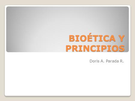 BIOÉTICA Y PRINCIPIOS Doris A. Parada R..