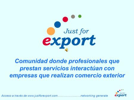 Acceso a través de www.justforexport.com………………...…networking generate Comunidad donde profesionales que prestan servicios interactúan con empresas que.