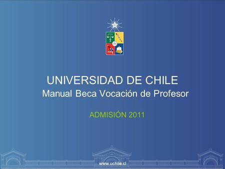 Www.uchile.cl UNIVERSIDAD DE CHILE Manual Beca Vocación de Profesor ADMISIÓN 2011.