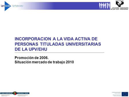 INCORPORACION A LA VIDA ACTIVA DE PERSONAS TITULADAS UNIVERSITARIAS DE LA UPV/EHU Promoción de 2006. Situación mercado de trabajo 2010.