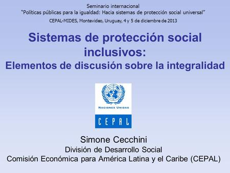 Sistemas de protección social inclusivos: Elementos de discusión sobre la integralidad Simone Cecchini División de Desarrollo Social Comisión Económica.