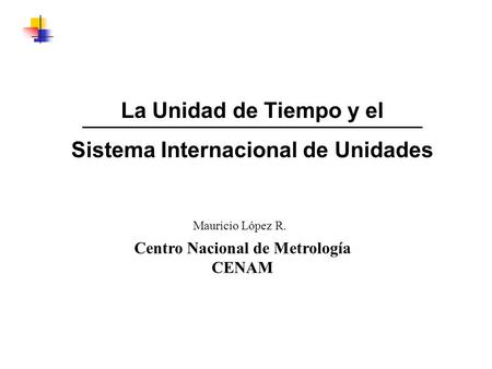 La Unidad de Tiempo y el Sistema Internacional de Unidades Mauricio López R. Centro Nacional de Metrología CENAM.
