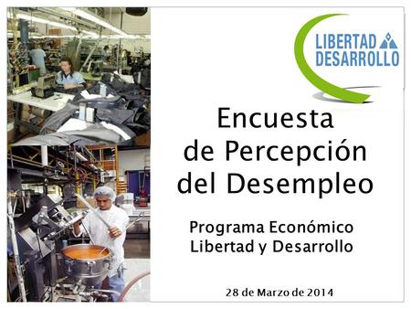 Encuesta de Percepción del Desempleo 28 de Marzo de 2014 Programa Económico Libertad y Desarrollo.