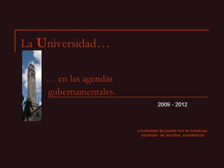La U niversidad … … en las agendas gubernamentales. universidad de puerto rico en humacao decanato de asuntos académicos 2009 - 2012.
