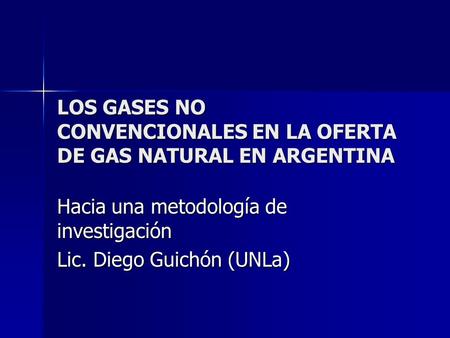 LOS GASES NO CONVENCIONALES EN LA OFERTA DE GAS NATURAL EN ARGENTINA Hacia una metodología de investigación Lic. Diego Guichón (UNLa)