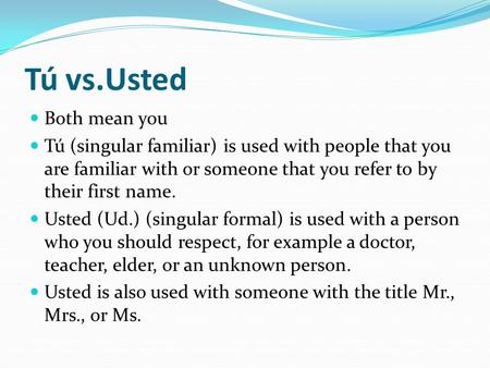 Tú vs.Usted Both mean you Tú (singular familiar) is used with people that you are familiar with or someone that you refer to by their first name. Usted.