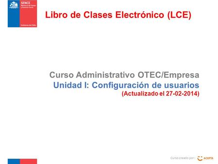 Curso Administrativo OTEC/Empresa Unidad I: Configuración de usuarios (Actualizado el 27-02-2014) Curso creado por : Libro de Clases Electrónico (LCE)