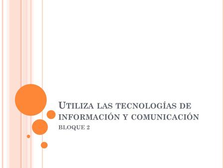 U TILIZA LAS TECNOLOGÍAS DE INFORMACIÓN Y COMUNICACIÓN BLOQUE 2.