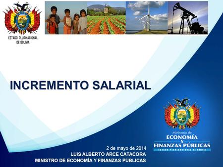 ESTADO PLURINACIONAL DE BOLIVIA 2 de mayo de 2014 LUIS ALBERTO ARCE CATACORA MINISTRO DE ECONOMÍA Y FINANZAS PÚBLICAS INCREMENTO SALARIAL.