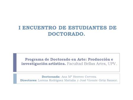 I ENCUENTRO DE ESTUDIANTES DE DOCTORADO. Programa de Doctorado en Arte: Producción e investigación artística. Facultad Bellas Artes, UPV. Doctoranda: Ana.