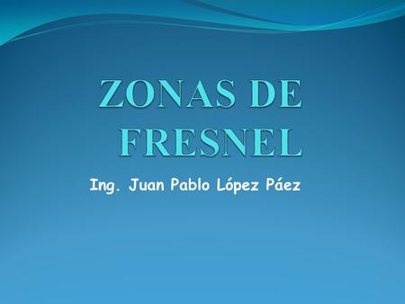ZONAS DE FRESNEL Ing. Juan Pablo López Páez.