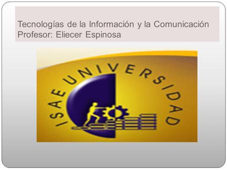 Tecnologías de la Información y la Comunicación Profesor: Eliecer Espinosa.