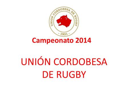 Campeonato 2014 UNIÓN CORDOBESA DE RUGBY. 1RA FASE 12 equipos en Primera y 12 en Ascenso. TODOS CONTRA TODOS 11 FECHAS. Comienza el 17/05/2014 – Termina.