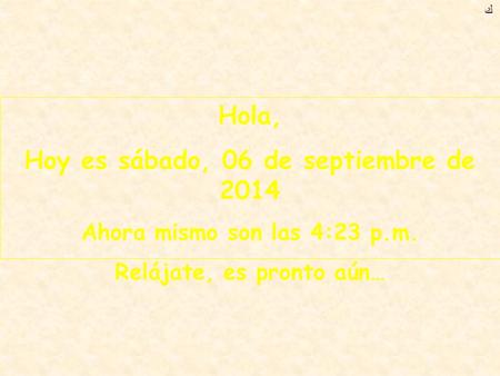 ﻙ Hola, Hoy es sábado, 06 de septiembre de 2014 Ahora mismo son las 4:24 p.m. Relájate, es pronto aún…