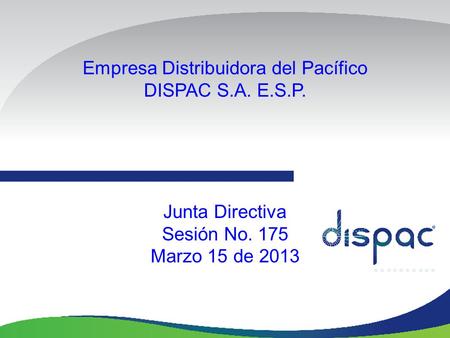 Empresa Distribuidora del Pacífico DISPAC S.A. E.S.P. Junta Directiva Sesión No. 175 Marzo 15 de 2013.
