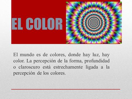 EL COLOR El mundo es de colores, donde hay luz, hay color. La percepción de la forma, profundidad o claroscuro está estrechamente ligada a la percepción.