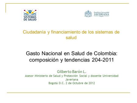 Ciudadanía y financiamiento de los sistemas de salud Gasto Nacional en Salud de Colombia: composición y tendencias 204-2011 Gilberto Barón L. Asesor Ministerio.