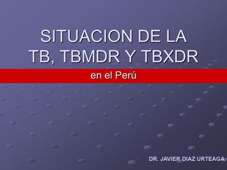 SITUACION DE LA TB, TBMDR Y TBXDR en el Perú DR. JAVIER DIAZ URTEAGA.