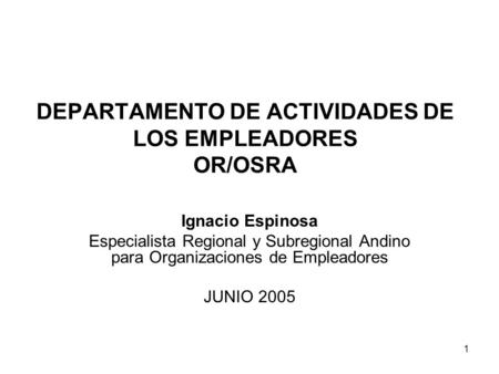 1 DEPARTAMENTO DE ACTIVIDADES DE LOS EMPLEADORES OR/OSRA Ignacio Espinosa Especialista Regional y Subregional Andino para Organizaciones de Empleadores.