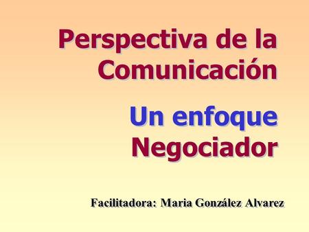 Perspectiva de la Comunicación Un enfoque Negociador Perspectiva de la Comunicación Un enfoque Negociador Facilitadora: Maria González Alvarez.