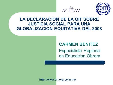 LA DECLARACION DE LA OIT SOBRE JUSTICIA SOCIAL PARA UNA GLOBALIZACION EQUITATIVA DEL 2008 CARMEN BENITEZ Especialista Regional en Educación Obrera