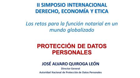 II SIMPOSIO INTERNACIONAL DERECHO, ECONOMÍA Y ETICA Los retos para la función notarial en un mundo globalizado PROTECCIÓN DE DATOS PERSONALES JOSÉ ALVARO.