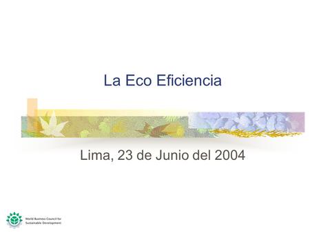 La Eco Eficiencia Lima, 23 de Junio del 2004 World Business Council Características Agrupación de líderes empresariales 170 miembros, pertenecientes.