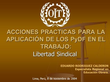 ACCIONES PRACTICAS PARA LA APLICACIÓN DE LOS PyDF EN EL TRABAJO: Libertad Sindical EDUARDO RODRIGUEZ CALDERON Especialista Regional en Educación Obrera.