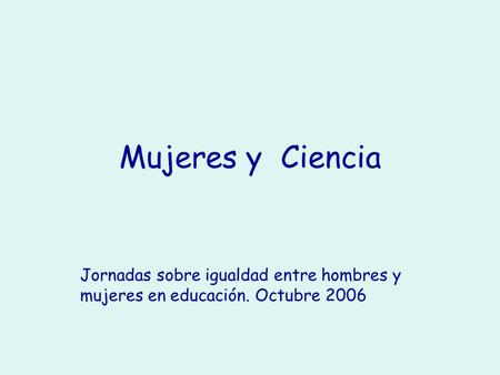 Mujeres y Ciencia Jornadas sobre igualdad entre hombres y mujeres en educación. Octubre 2006.