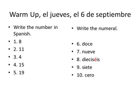 Write the number in Spanish. 1. 8 2. 11 3. 4 4. 15 5. 19 Write the numeral. 6. doce 7. nueve 8. dieciséis 9. siete 10. cero Warm Up, el jueves, el 6 de.