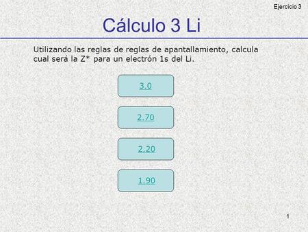 Cálculo 3 Li Ejercicio 3 Utilizando las reglas de reglas de apantallamiento, calcula cual será la Z* para un electrón 1s del Li. 3.0 2.70 2.20 1.90.