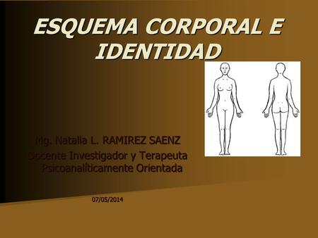 ESQUEMA CORPORAL E IDENTIDAD Mg. Natalia L. RAMIREZ SAENZ Docente Investigador y Terapeuta Psicoanalíticamente Orientada 07/05/2014.