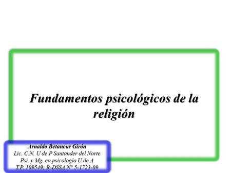 Fundamentos psicológicos de la religión Arnaldo Betancur Girón Lic. C.N. U de P Santander del Norte Psi. y Mg. en psicología U de A T.P. 109549; R-DSSA.